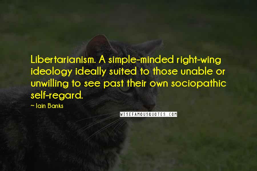 Iain Banks Quotes: Libertarianism. A simple-minded right-wing ideology ideally suited to those unable or unwilling to see past their own sociopathic self-regard.