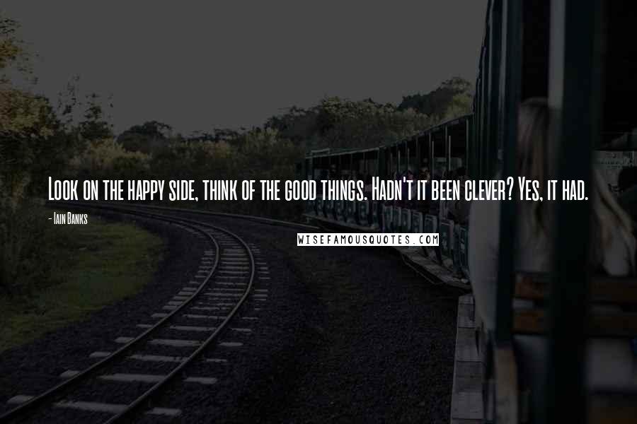 Iain Banks Quotes: Look on the happy side, think of the good things. Hadn't it been clever? Yes, it had.