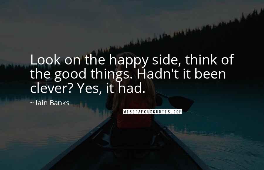 Iain Banks Quotes: Look on the happy side, think of the good things. Hadn't it been clever? Yes, it had.