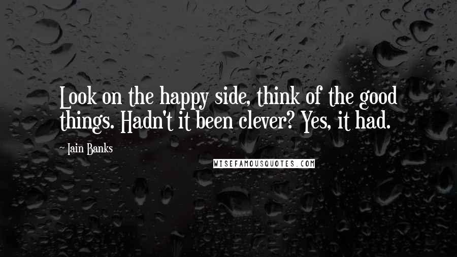 Iain Banks Quotes: Look on the happy side, think of the good things. Hadn't it been clever? Yes, it had.