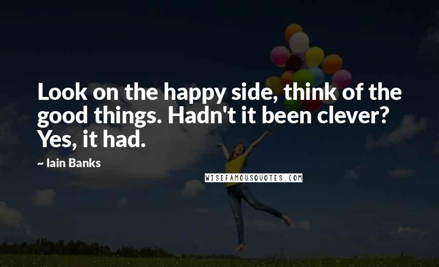 Iain Banks Quotes: Look on the happy side, think of the good things. Hadn't it been clever? Yes, it had.