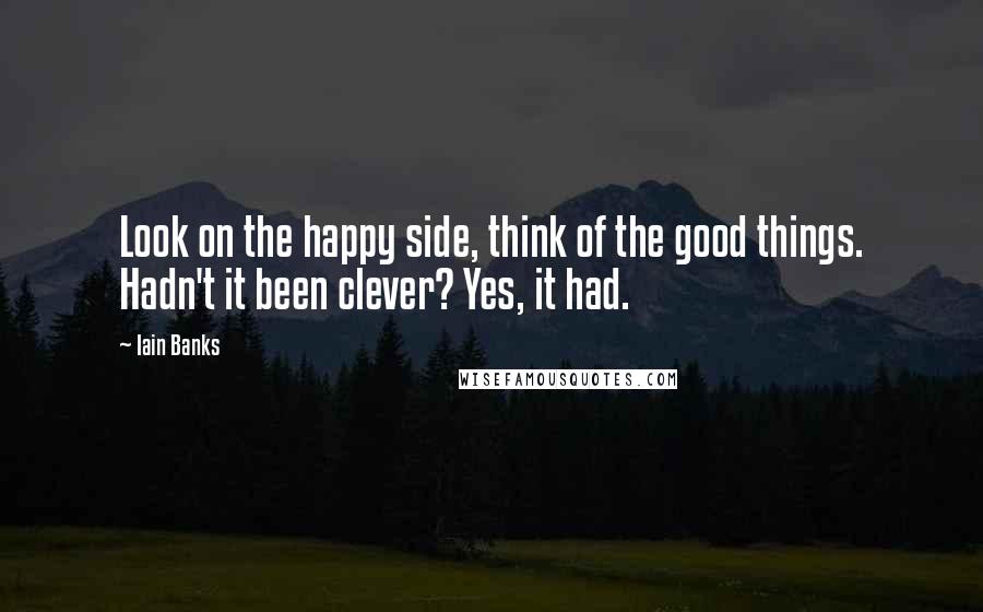 Iain Banks Quotes: Look on the happy side, think of the good things. Hadn't it been clever? Yes, it had.