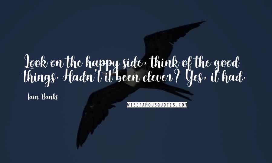 Iain Banks Quotes: Look on the happy side, think of the good things. Hadn't it been clever? Yes, it had.