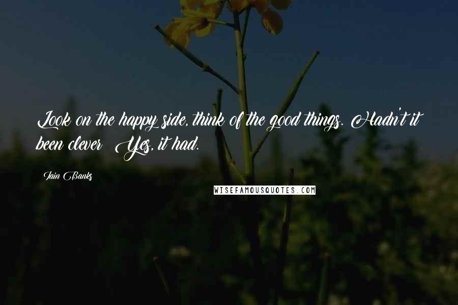 Iain Banks Quotes: Look on the happy side, think of the good things. Hadn't it been clever? Yes, it had.