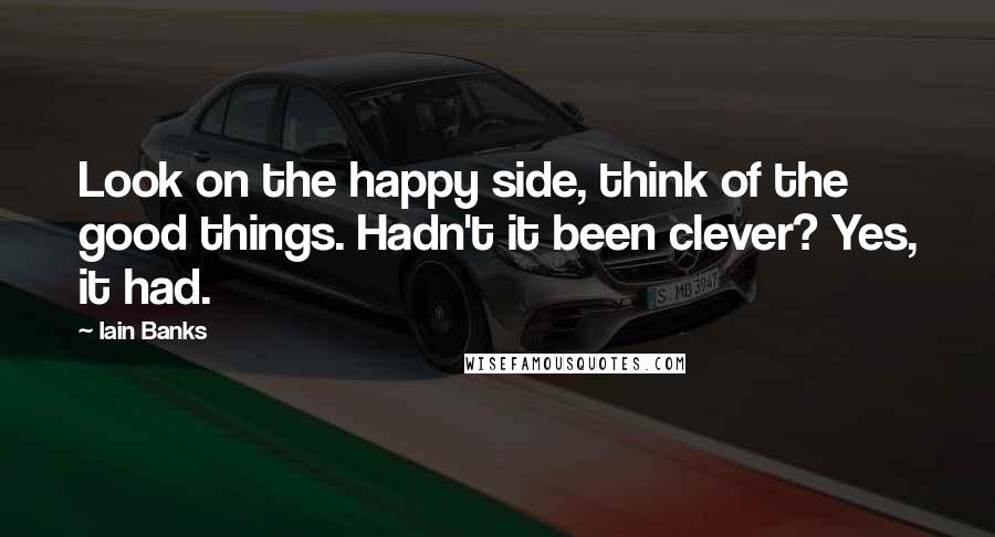 Iain Banks Quotes: Look on the happy side, think of the good things. Hadn't it been clever? Yes, it had.