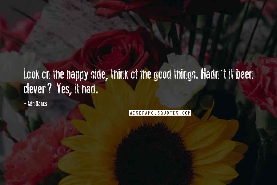 Iain Banks Quotes: Look on the happy side, think of the good things. Hadn't it been clever? Yes, it had.