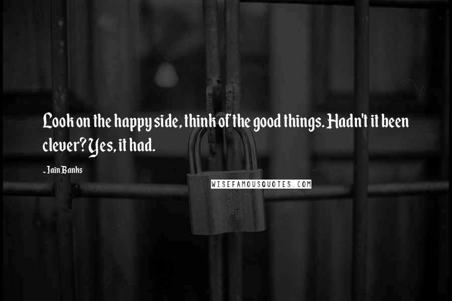 Iain Banks Quotes: Look on the happy side, think of the good things. Hadn't it been clever? Yes, it had.