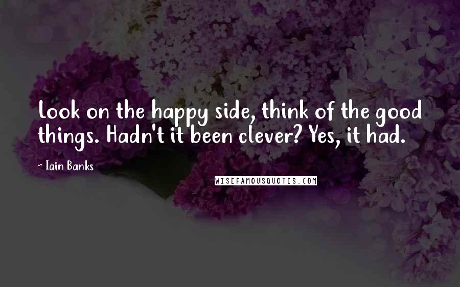 Iain Banks Quotes: Look on the happy side, think of the good things. Hadn't it been clever? Yes, it had.