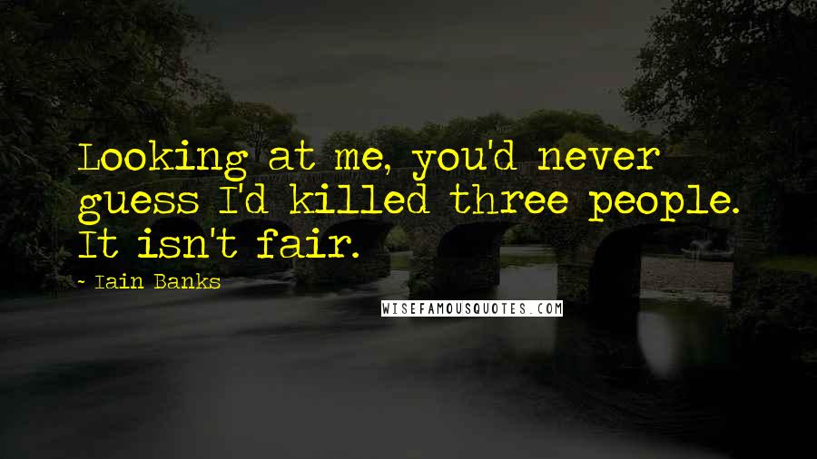 Iain Banks Quotes: Looking at me, you'd never guess I'd killed three people. It isn't fair.