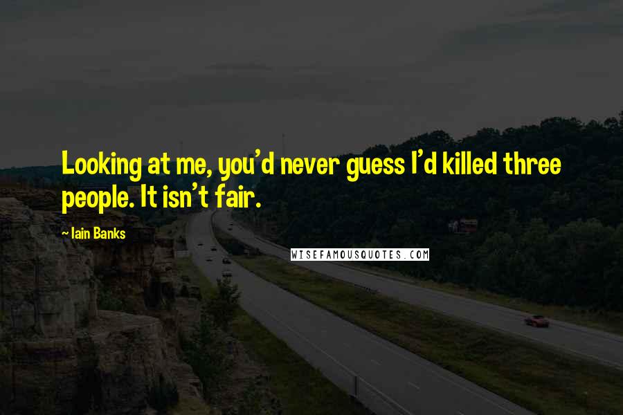 Iain Banks Quotes: Looking at me, you'd never guess I'd killed three people. It isn't fair.