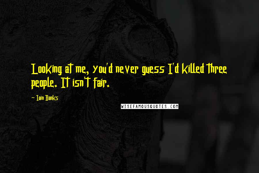 Iain Banks Quotes: Looking at me, you'd never guess I'd killed three people. It isn't fair.