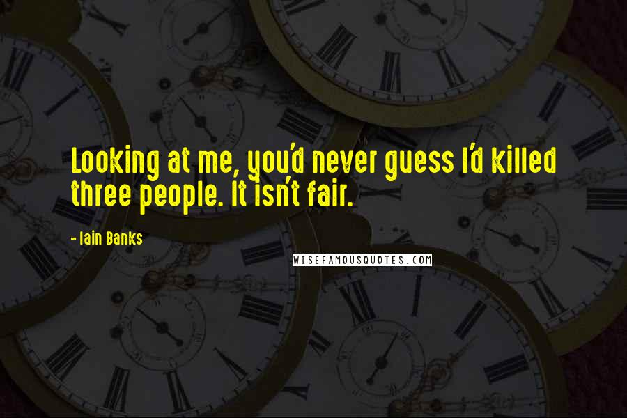 Iain Banks Quotes: Looking at me, you'd never guess I'd killed three people. It isn't fair.