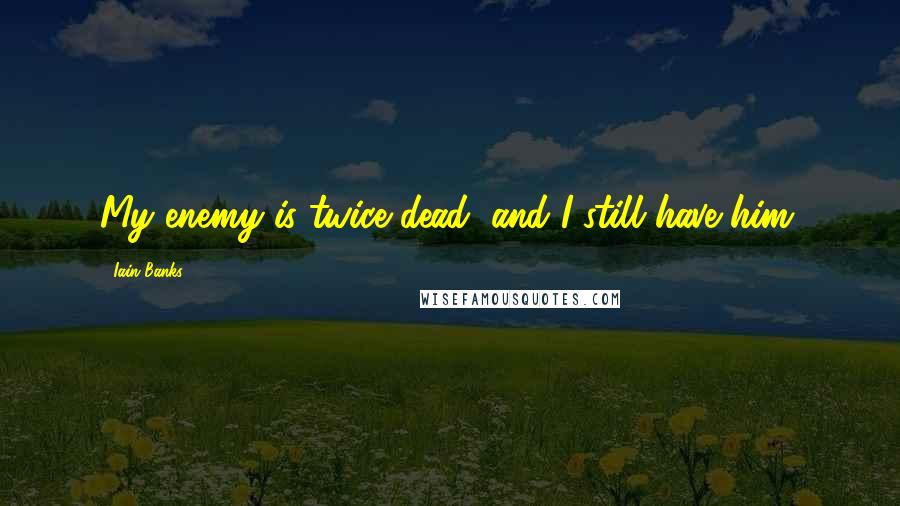 Iain Banks Quotes: My enemy is twice dead, and I still have him.