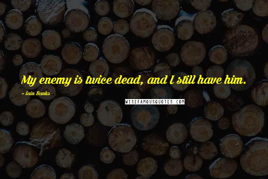 Iain Banks Quotes: My enemy is twice dead, and I still have him.