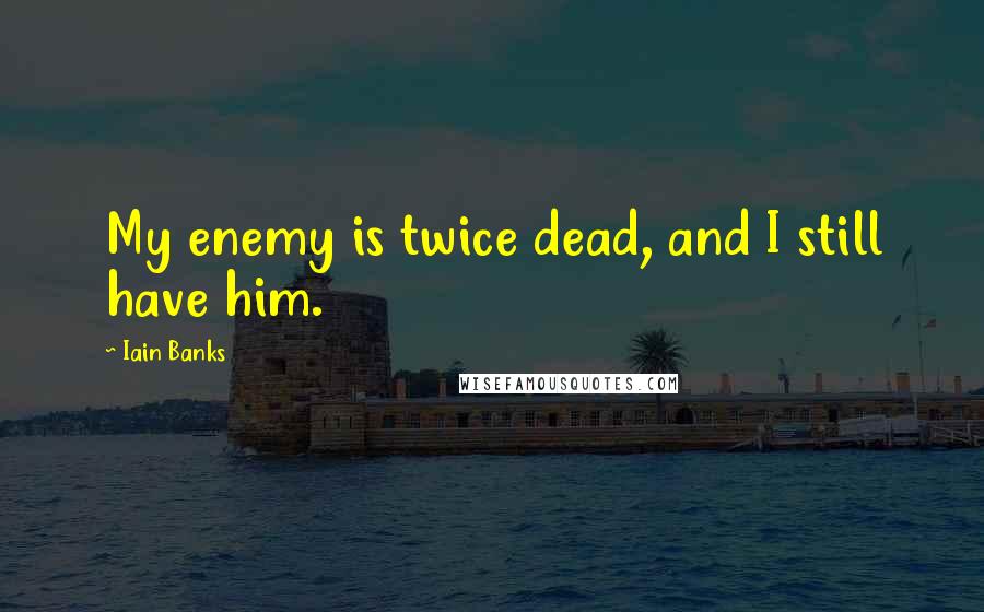 Iain Banks Quotes: My enemy is twice dead, and I still have him.