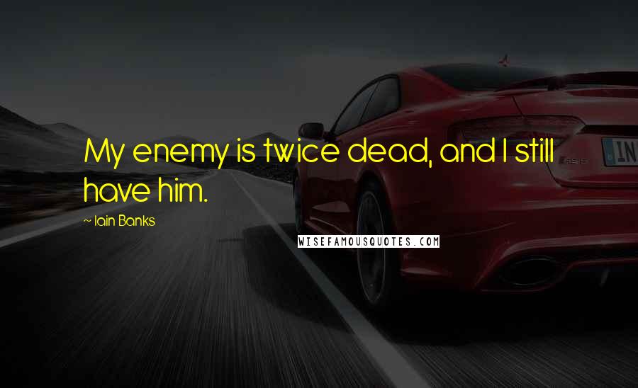 Iain Banks Quotes: My enemy is twice dead, and I still have him.