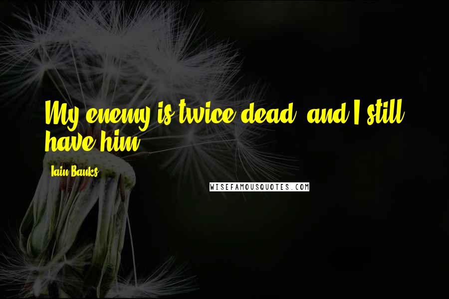 Iain Banks Quotes: My enemy is twice dead, and I still have him.