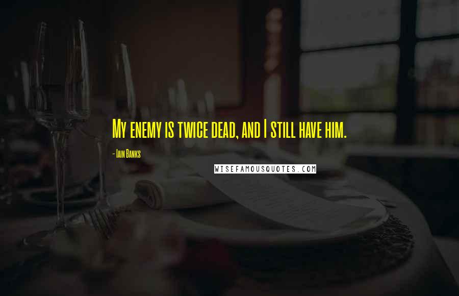 Iain Banks Quotes: My enemy is twice dead, and I still have him.