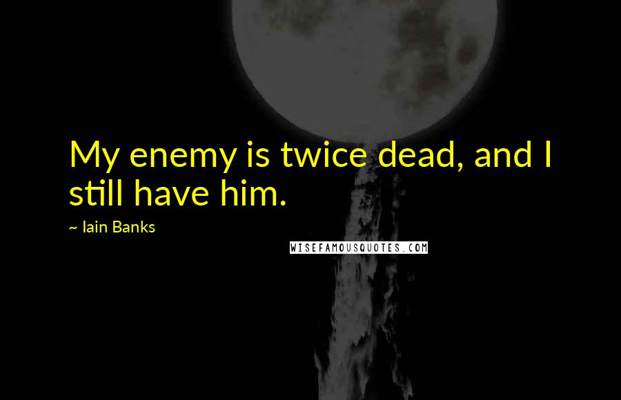 Iain Banks Quotes: My enemy is twice dead, and I still have him.