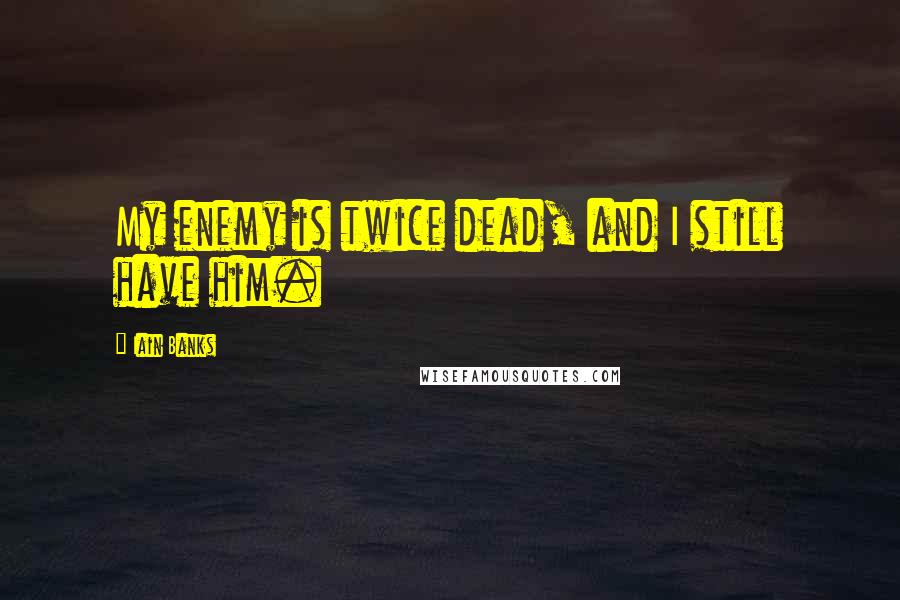 Iain Banks Quotes: My enemy is twice dead, and I still have him.