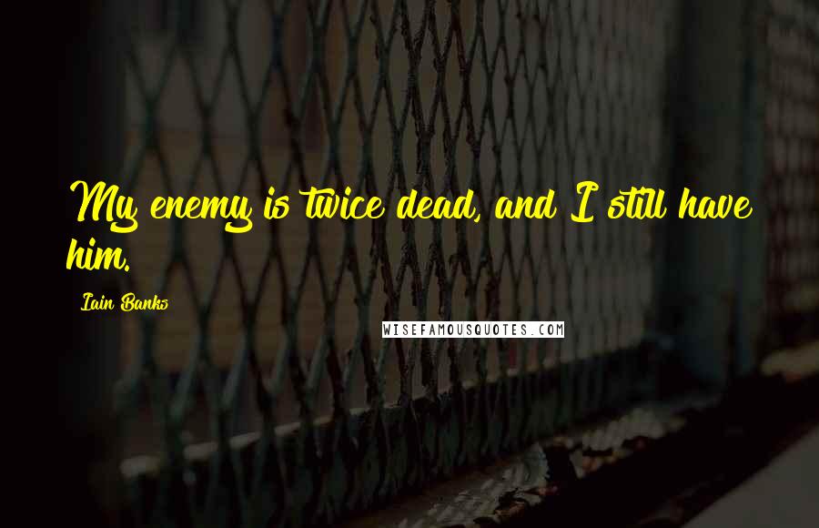 Iain Banks Quotes: My enemy is twice dead, and I still have him.