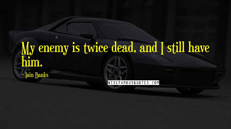 Iain Banks Quotes: My enemy is twice dead, and I still have him.