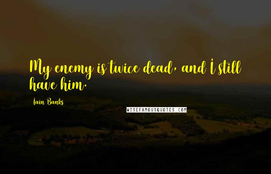 Iain Banks Quotes: My enemy is twice dead, and I still have him.