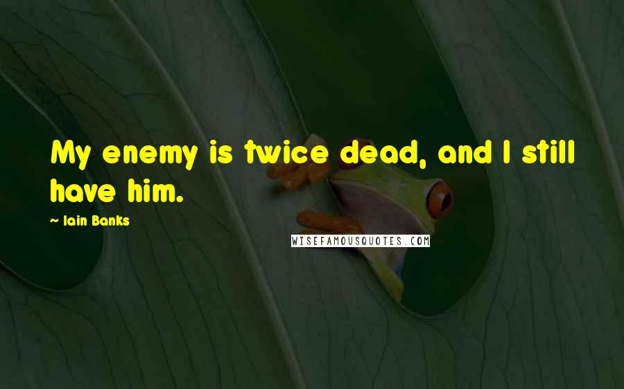 Iain Banks Quotes: My enemy is twice dead, and I still have him.