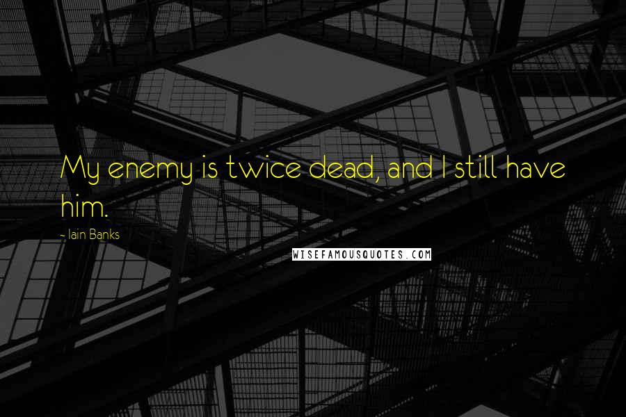 Iain Banks Quotes: My enemy is twice dead, and I still have him.