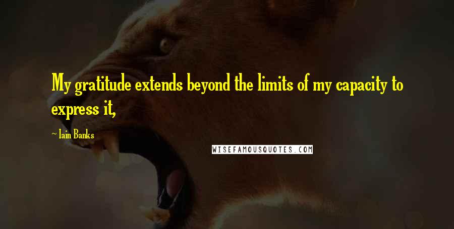 Iain Banks Quotes: My gratitude extends beyond the limits of my capacity to express it,