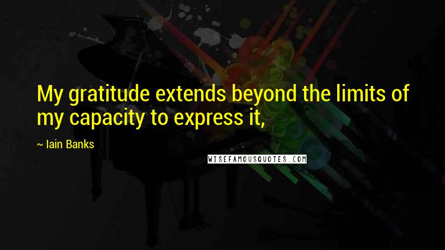 Iain Banks Quotes: My gratitude extends beyond the limits of my capacity to express it,