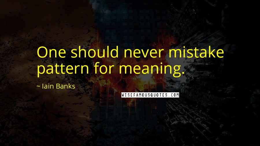 Iain Banks Quotes: One should never mistake pattern for meaning.