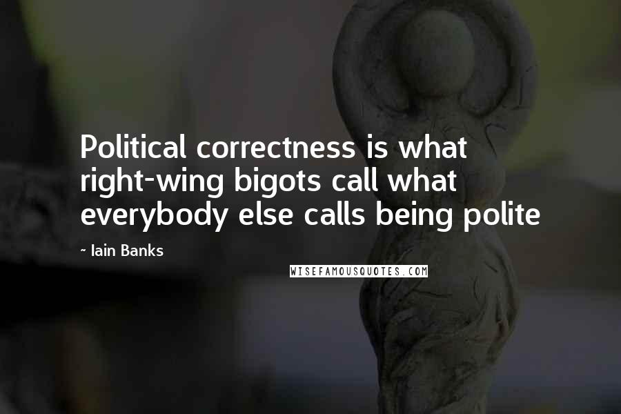Iain Banks Quotes: Political correctness is what right-wing bigots call what everybody else calls being polite