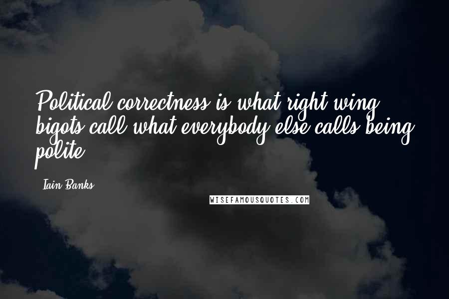 Iain Banks Quotes: Political correctness is what right-wing bigots call what everybody else calls being polite