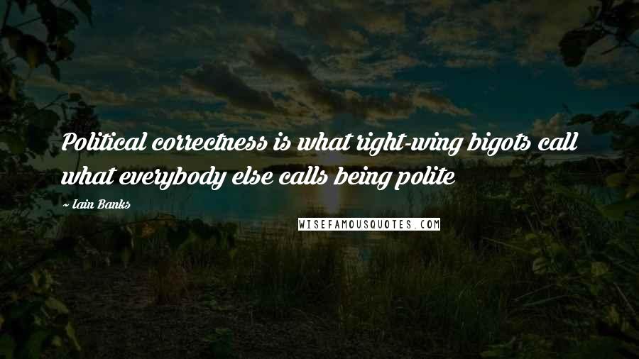 Iain Banks Quotes: Political correctness is what right-wing bigots call what everybody else calls being polite