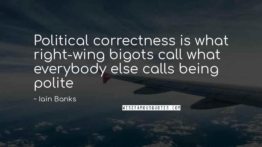 Iain Banks Quotes: Political correctness is what right-wing bigots call what everybody else calls being polite