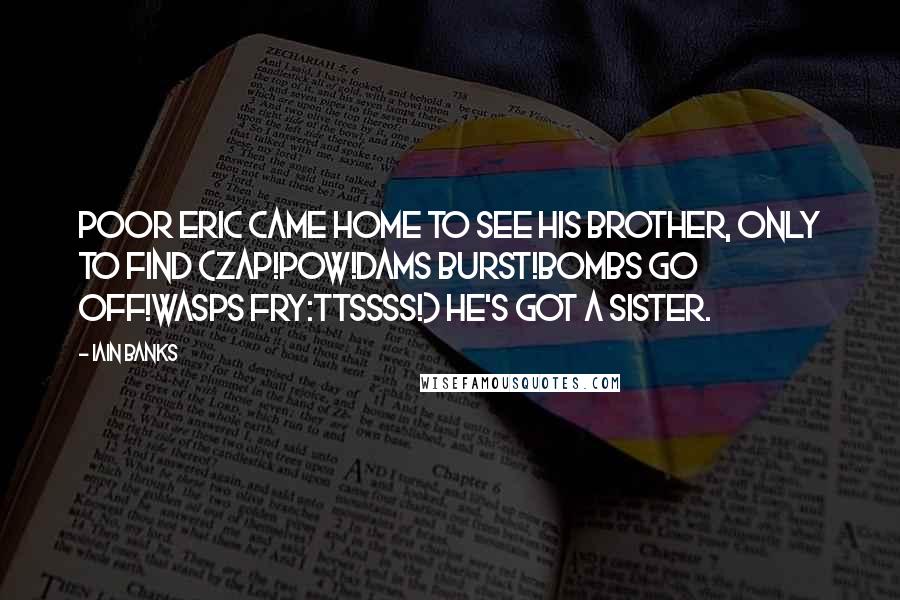 Iain Banks Quotes: Poor Eric came home to see his brother, only to find (Zap!Pow!Dams burst!Bombs go off!Wasps fry:ttssss!) he's got a sister.