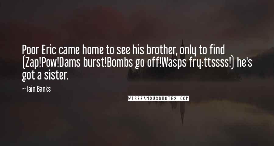 Iain Banks Quotes: Poor Eric came home to see his brother, only to find (Zap!Pow!Dams burst!Bombs go off!Wasps fry:ttssss!) he's got a sister.