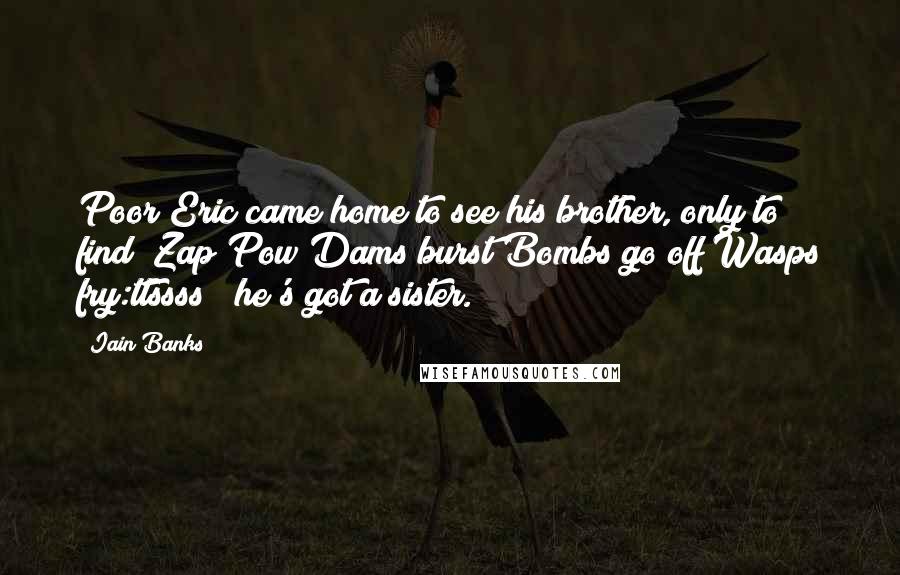 Iain Banks Quotes: Poor Eric came home to see his brother, only to find (Zap!Pow!Dams burst!Bombs go off!Wasps fry:ttssss!) he's got a sister.