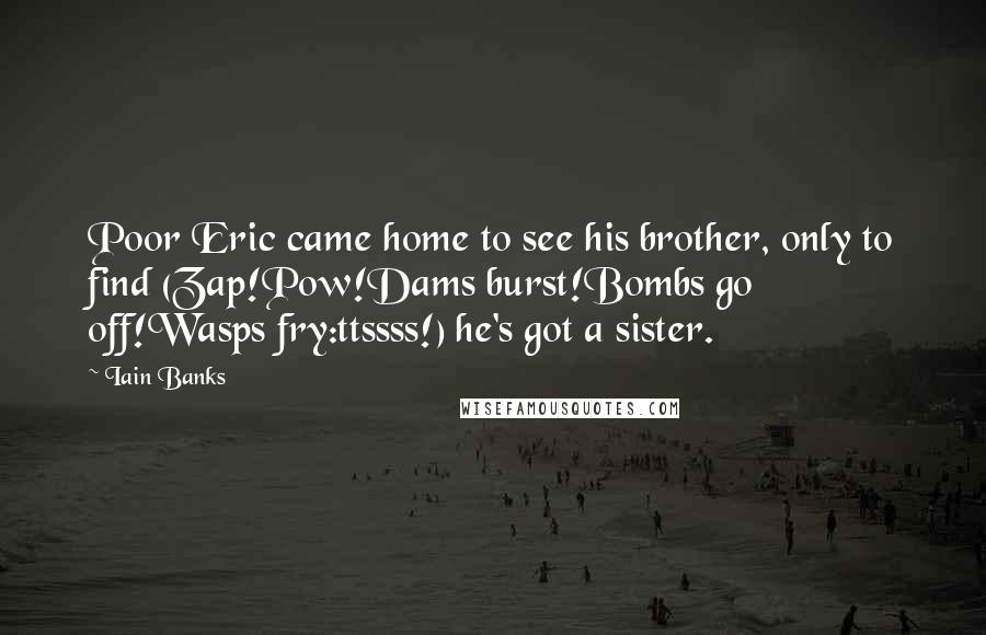 Iain Banks Quotes: Poor Eric came home to see his brother, only to find (Zap!Pow!Dams burst!Bombs go off!Wasps fry:ttssss!) he's got a sister.