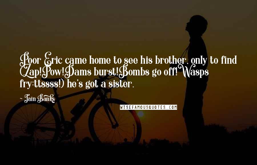 Iain Banks Quotes: Poor Eric came home to see his brother, only to find (Zap!Pow!Dams burst!Bombs go off!Wasps fry:ttssss!) he's got a sister.