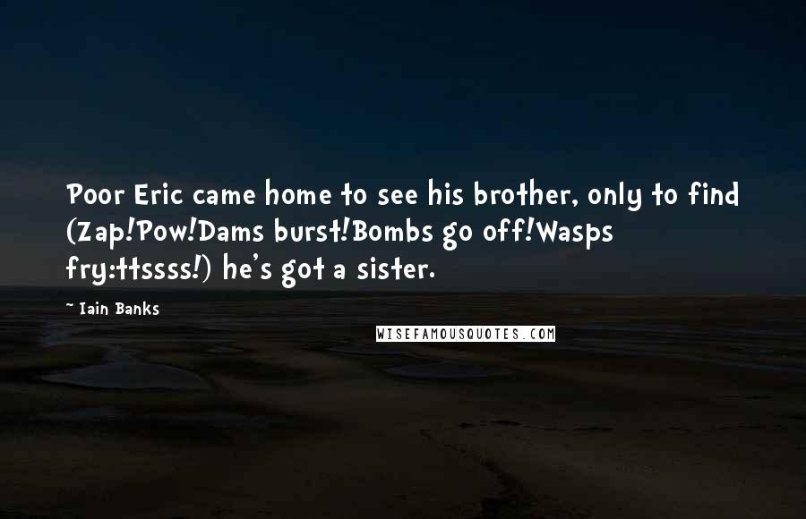 Iain Banks Quotes: Poor Eric came home to see his brother, only to find (Zap!Pow!Dams burst!Bombs go off!Wasps fry:ttssss!) he's got a sister.