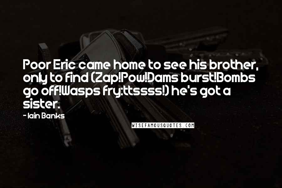 Iain Banks Quotes: Poor Eric came home to see his brother, only to find (Zap!Pow!Dams burst!Bombs go off!Wasps fry:ttssss!) he's got a sister.