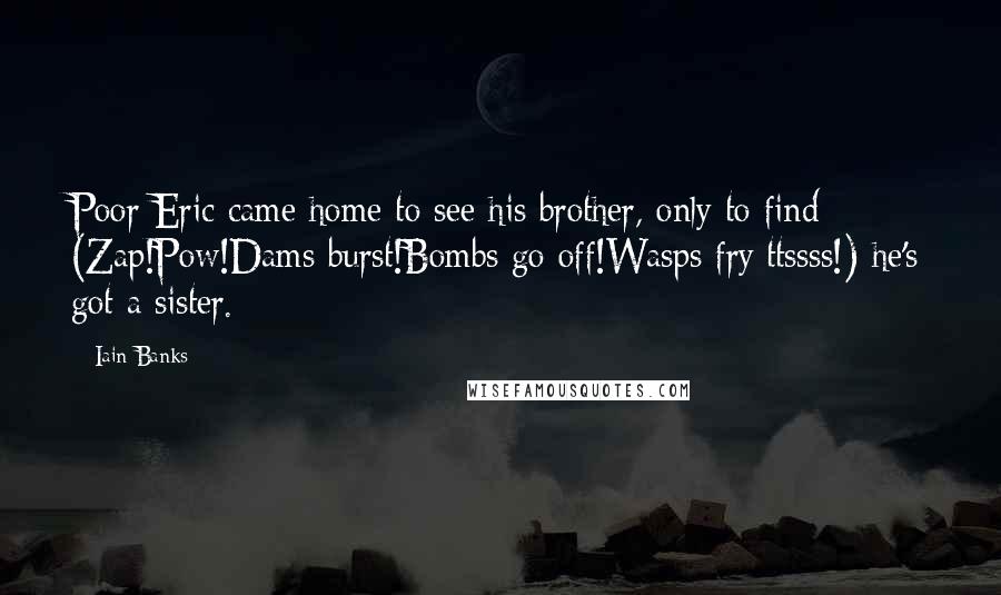 Iain Banks Quotes: Poor Eric came home to see his brother, only to find (Zap!Pow!Dams burst!Bombs go off!Wasps fry:ttssss!) he's got a sister.
