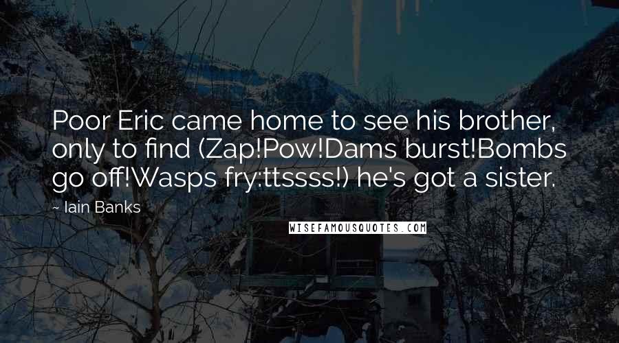 Iain Banks Quotes: Poor Eric came home to see his brother, only to find (Zap!Pow!Dams burst!Bombs go off!Wasps fry:ttssss!) he's got a sister.