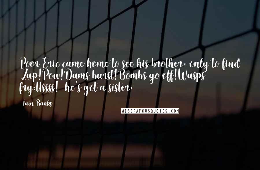 Iain Banks Quotes: Poor Eric came home to see his brother, only to find (Zap!Pow!Dams burst!Bombs go off!Wasps fry:ttssss!) he's got a sister.