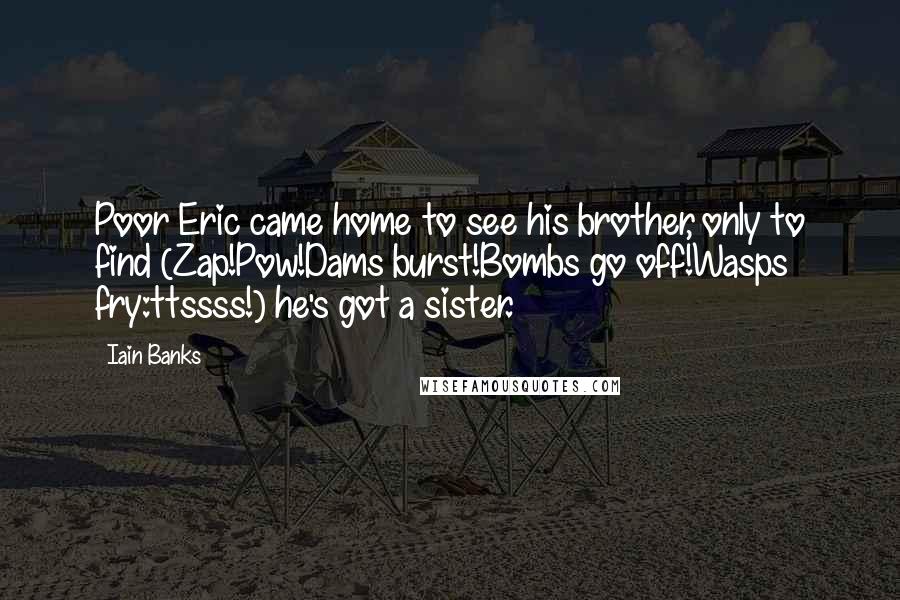 Iain Banks Quotes: Poor Eric came home to see his brother, only to find (Zap!Pow!Dams burst!Bombs go off!Wasps fry:ttssss!) he's got a sister.