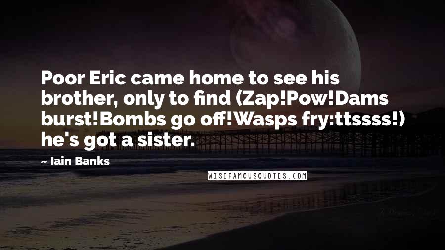 Iain Banks Quotes: Poor Eric came home to see his brother, only to find (Zap!Pow!Dams burst!Bombs go off!Wasps fry:ttssss!) he's got a sister.