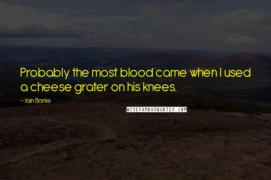 Iain Banks Quotes: Probably the most blood came when I used a cheese grater on his knees.