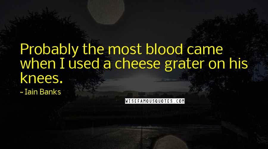 Iain Banks Quotes: Probably the most blood came when I used a cheese grater on his knees.